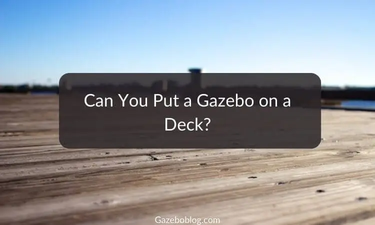 Can you put a Gazebo on a Deck? (A Simple Guide)